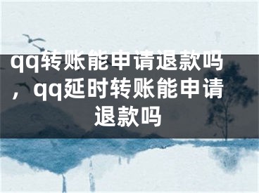 qq转账能申请退款吗，qq延时转账能申请退款吗