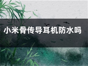 小米骨传导耳机防水吗