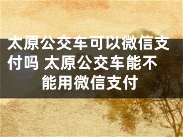 太原公交车可以微信支付吗 太原公交车能不能用微信支付