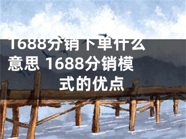 1688分销下单什么意思 1688分销模式的优点