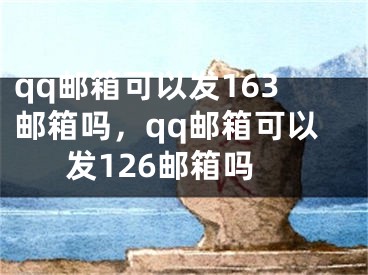 qq邮箱可以发163邮箱吗，qq邮箱可以发126邮箱吗 