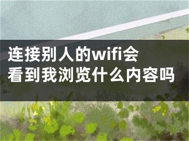 连接别人的wifi会看到我浏览什么内容吗