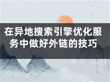 在异地搜索引擎优化服务中做好外链的技巧