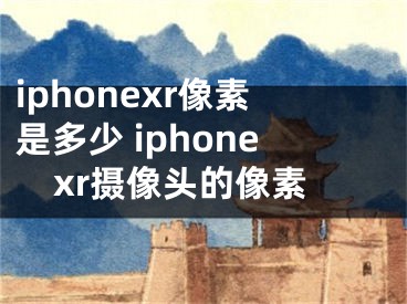 iphonexr像素是多少 iphonexr摄像头的像素