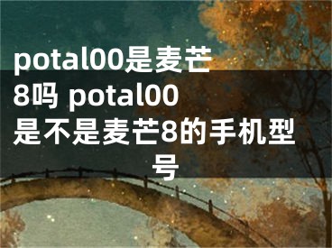 potal00是麦芒8吗 potal00是不是麦芒8的手机型号