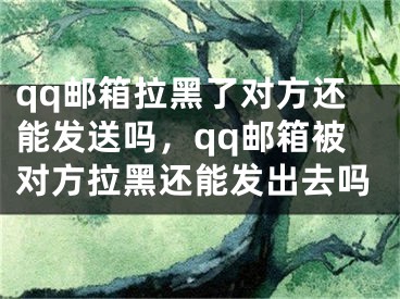 qq邮箱拉黑了对方还能发送吗，qq邮箱被对方拉黑还能发出去吗