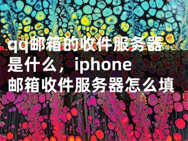 qq邮箱的收件服务器是什么，iphone邮箱收件服务器怎么填