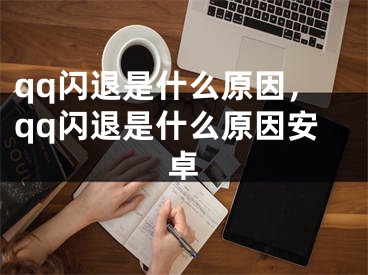 qq闪退是什么原因，qq闪退是什么原因安卓