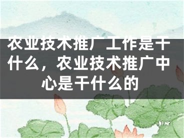 农业技术推广工作是干什么，农业技术推广中心是干什么的