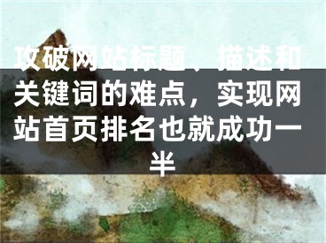 攻破网站标题、描述和关键词的难点，实现网站首页排名也就成功一半