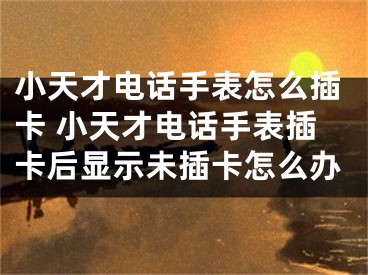 小天才电话手表怎么插卡 小天才电话手表插卡后显示未插卡怎么办