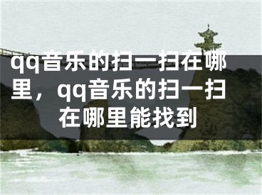 qq音乐的扫一扫在哪里，qq音乐的扫一扫在哪里能找到