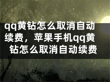 qq黄钻怎么取消自动续费，苹果手机qq黄钻怎么取消自动续费