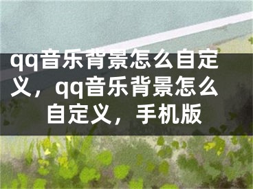 qq音乐背景怎么自定义，qq音乐背景怎么自定义，手机版