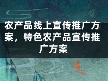 农产品线上宣传推广方案，特色农产品宣传推广方案