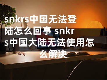 snkrs中国无法登陆怎么回事 snkrs中国大陆无法使用怎么解决