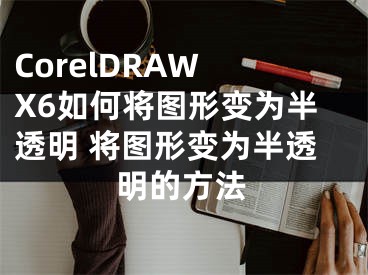 CorelDRAW X6如何将图形变为半透明 将图形变为半透明的方法