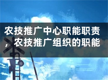 农技推广中心职能职责，农技推广组织的职能