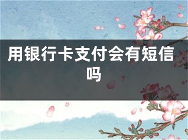 用银行卡支付会有短信吗