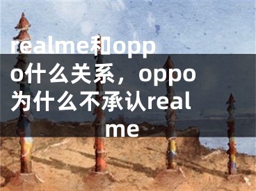 realme和oppo什么关系，oppo为什么不承认realme