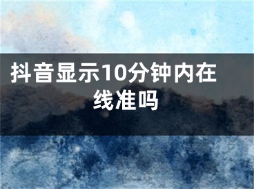 抖音显示10分钟内在线准吗