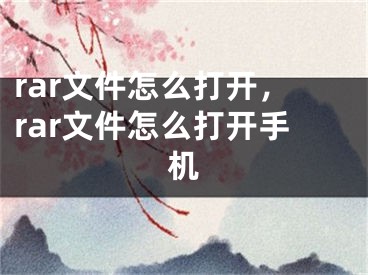 rar文件怎么打开，rar文件怎么打开手机