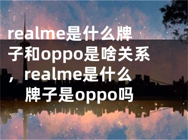 realme是什么牌子和oppo是啥关系，realme是什么牌子是oppo吗