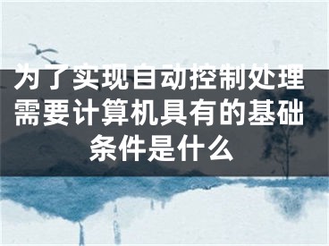 为了实现自动控制处理需要计算机具有的基础条件是什么