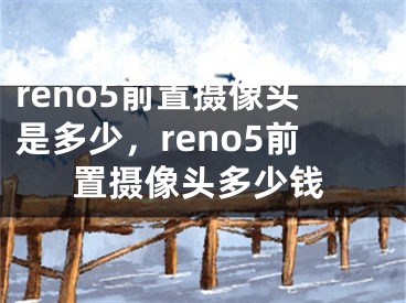 reno5前置摄像头是多少，reno5前置摄像头多少钱