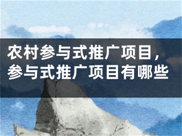 农村参与式推广项目，参与式推广项目有哪些