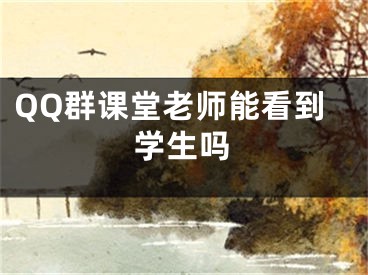 QQ群课堂老师能看到学生吗