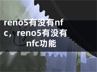 reno5有没有nfc，reno5有没有nfc功能