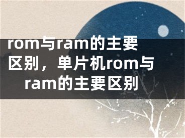 rom与ram的主要区别，单片机rom与ram的主要区别