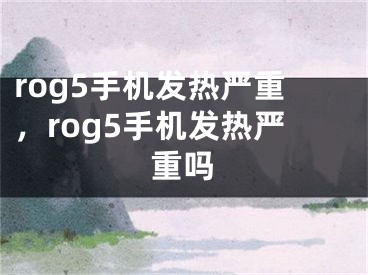 rog5手机发热严重，rog5手机发热严重吗