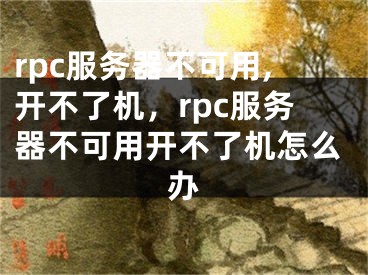 rpc服务器不可用,开不了机，rpc服务器不可用开不了机怎么办