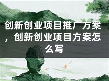 创新创业项目推广方案，创新创业项目方案怎么写