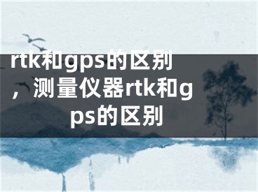 rtk和gps的区别，测量仪器rtk和gps的区别