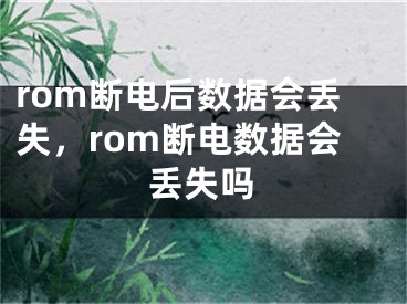 rom断电后数据会丢失，rom断电数据会丢失吗