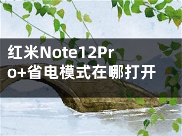 红米Note12Pro+省电模式在哪打开