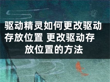 驱动精灵如何更改驱动存放位置 更改驱动存放位置的方法