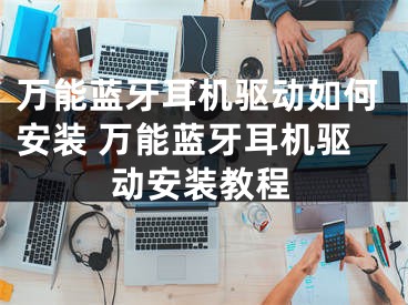 万能蓝牙耳机驱动如何安装 万能蓝牙耳机驱动安装教程