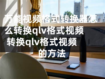 万能视频格式转换器怎么转换qlv格式视频 转换qlv格式视频的方法