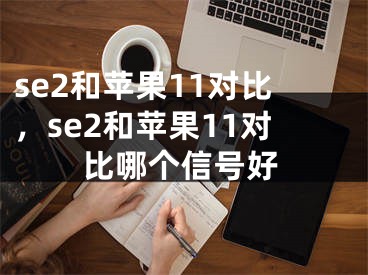 se2和苹果11对比，se2和苹果11对比哪个信号好