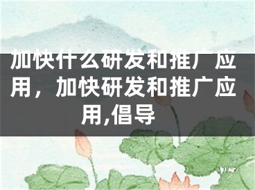 加快什么研发和推广应用，加快研发和推广应用,倡导