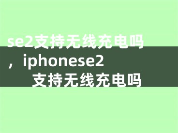 se2支持无线充电吗，iphonese2支持无线充电吗