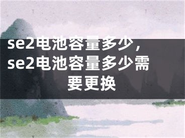 se2电池容量多少，se2电池容量多少需要更换