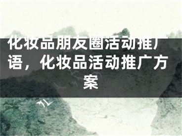化妆品朋友圈活动推广语，化妆品活动推广方案