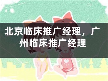 北京临床推广经理，广州临床推广经理