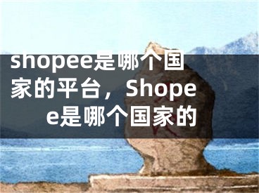 shopee是哪个国家的平台，Shopee是哪个国家的