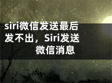 siri微信发送最后发不出，Siri发送微信消息